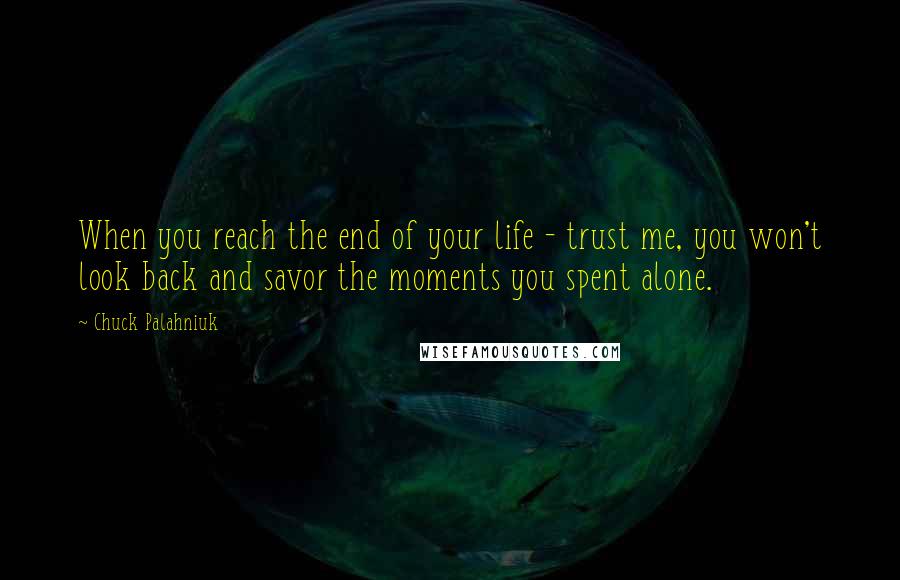 Chuck Palahniuk Quotes: When you reach the end of your life - trust me, you won't look back and savor the moments you spent alone.