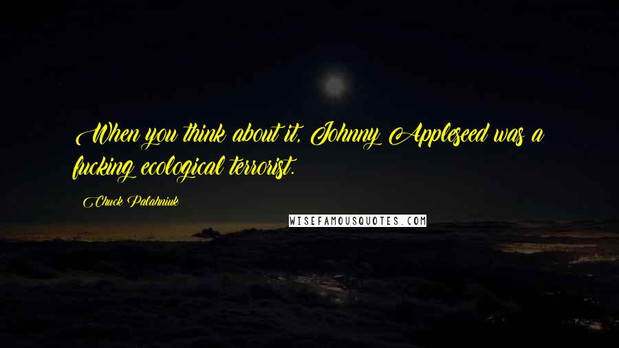 Chuck Palahniuk Quotes: When you think about it, Johnny Appleseed was a fucking ecological terrorist.