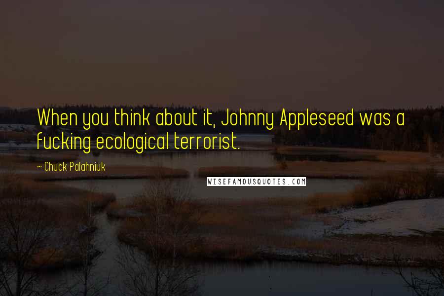 Chuck Palahniuk Quotes: When you think about it, Johnny Appleseed was a fucking ecological terrorist.