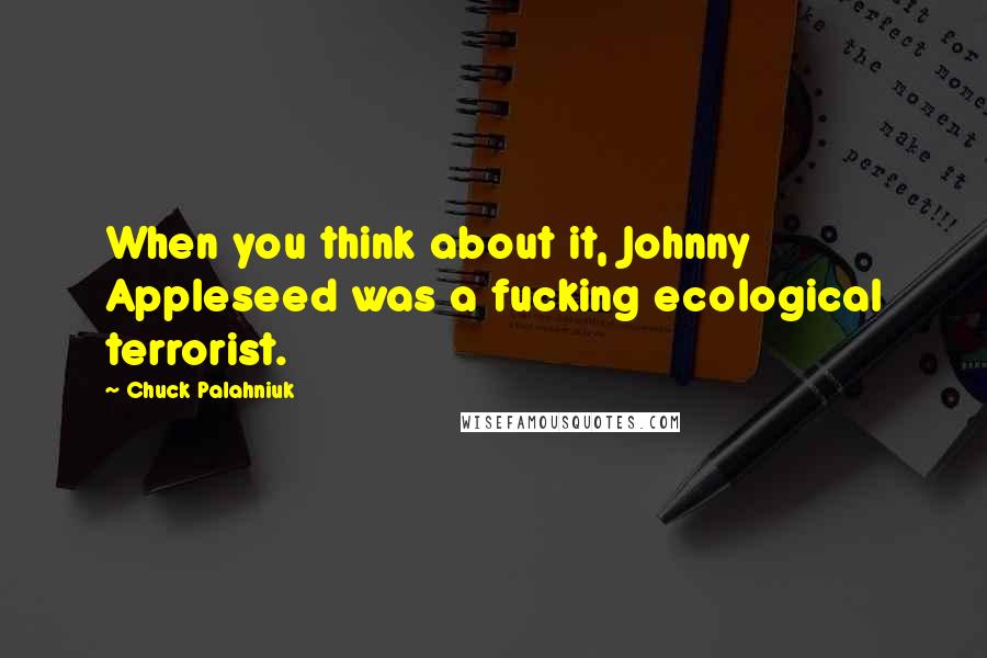 Chuck Palahniuk Quotes: When you think about it, Johnny Appleseed was a fucking ecological terrorist.