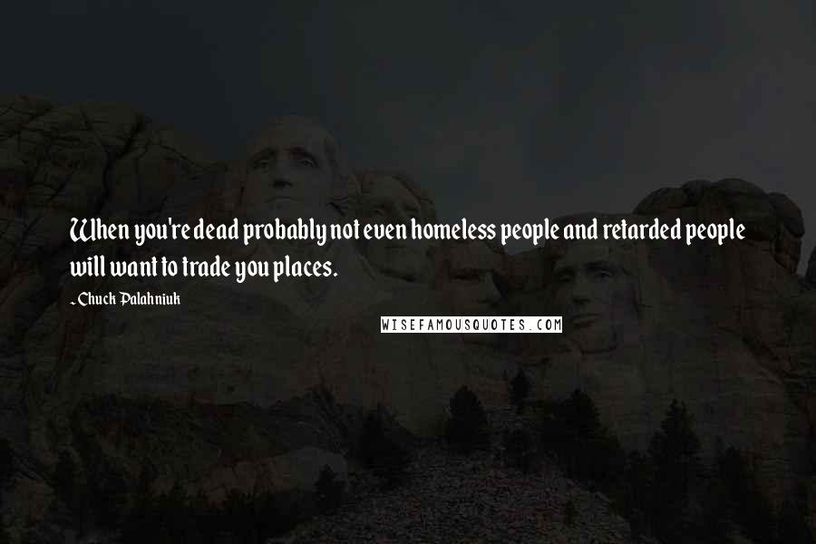 Chuck Palahniuk Quotes: When you're dead probably not even homeless people and retarded people will want to trade you places.