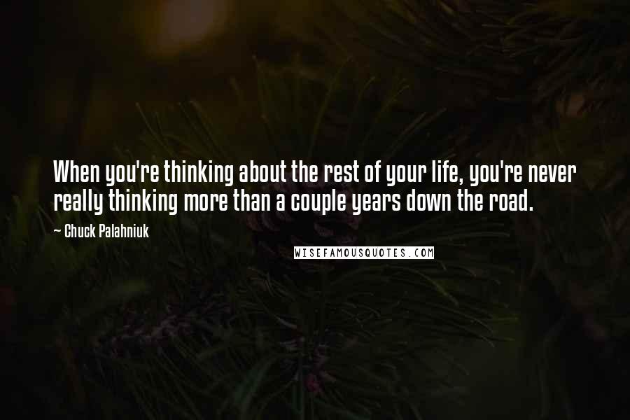 Chuck Palahniuk Quotes: When you're thinking about the rest of your life, you're never really thinking more than a couple years down the road.