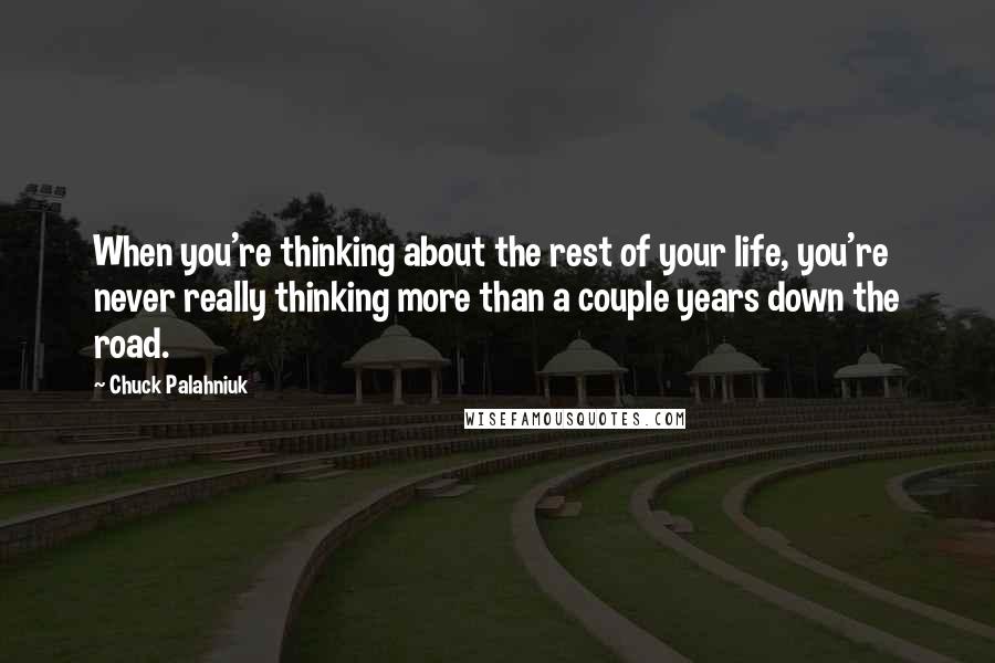 Chuck Palahniuk Quotes: When you're thinking about the rest of your life, you're never really thinking more than a couple years down the road.