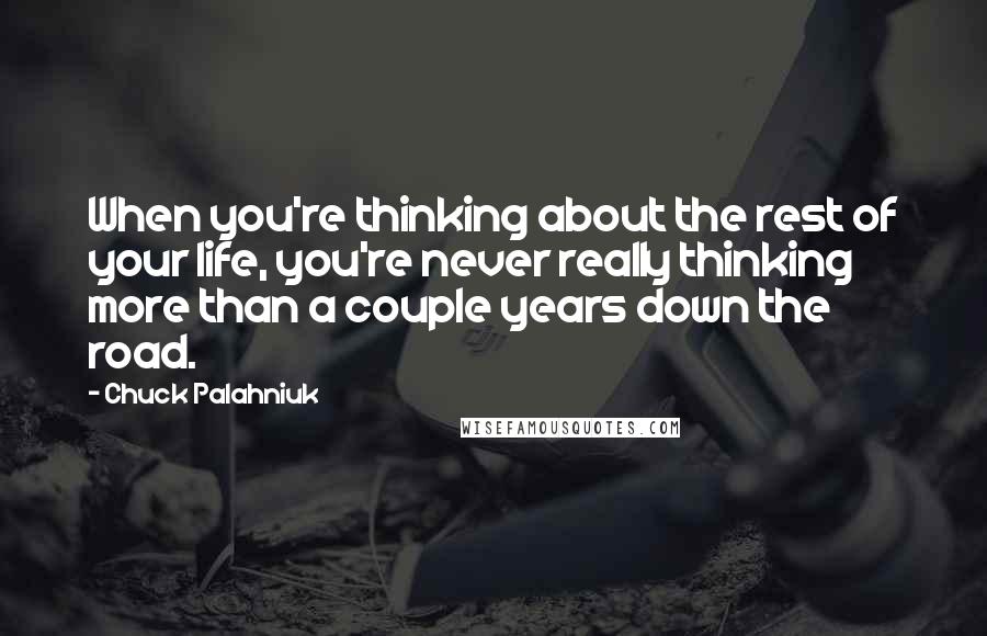 Chuck Palahniuk Quotes: When you're thinking about the rest of your life, you're never really thinking more than a couple years down the road.