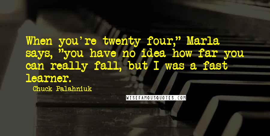 Chuck Palahniuk Quotes: When you're twenty-four," Marla says, "you have no idea how far you can really fall, but I was a fast learner.