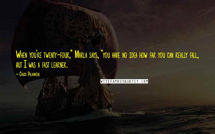 Chuck Palahniuk Quotes: When you're twenty-four," Marla says, "you have no idea how far you can really fall, but I was a fast learner.