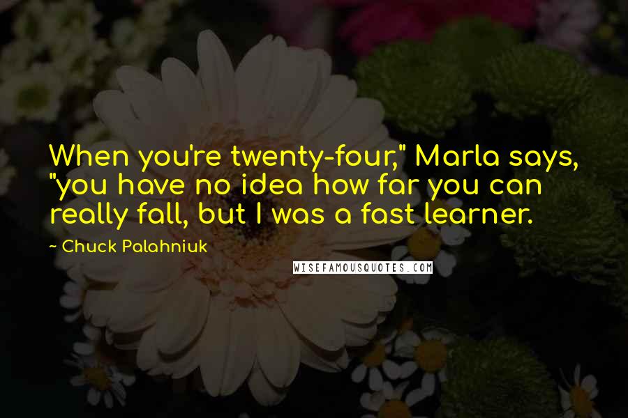 Chuck Palahniuk Quotes: When you're twenty-four," Marla says, "you have no idea how far you can really fall, but I was a fast learner.