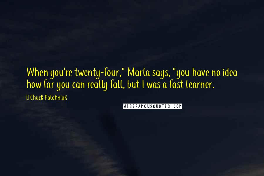 Chuck Palahniuk Quotes: When you're twenty-four," Marla says, "you have no idea how far you can really fall, but I was a fast learner.