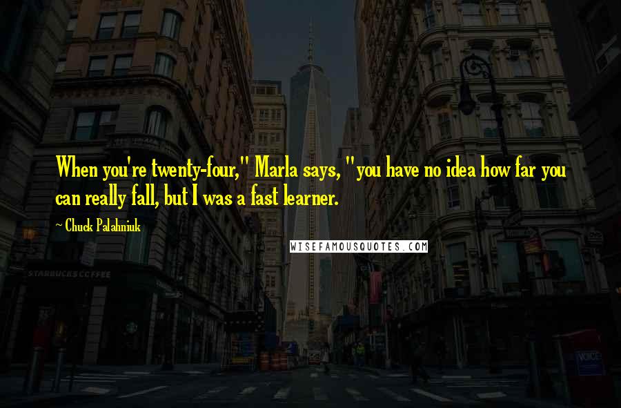 Chuck Palahniuk Quotes: When you're twenty-four," Marla says, "you have no idea how far you can really fall, but I was a fast learner.