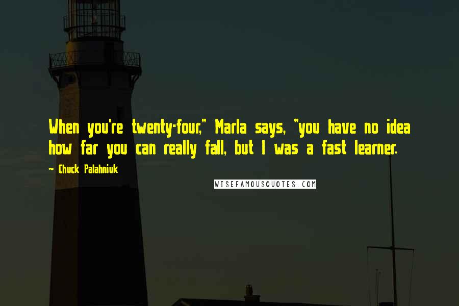 Chuck Palahniuk Quotes: When you're twenty-four," Marla says, "you have no idea how far you can really fall, but I was a fast learner.