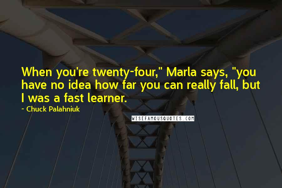 Chuck Palahniuk Quotes: When you're twenty-four," Marla says, "you have no idea how far you can really fall, but I was a fast learner.