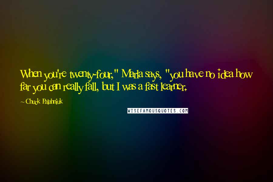 Chuck Palahniuk Quotes: When you're twenty-four," Marla says, "you have no idea how far you can really fall, but I was a fast learner.