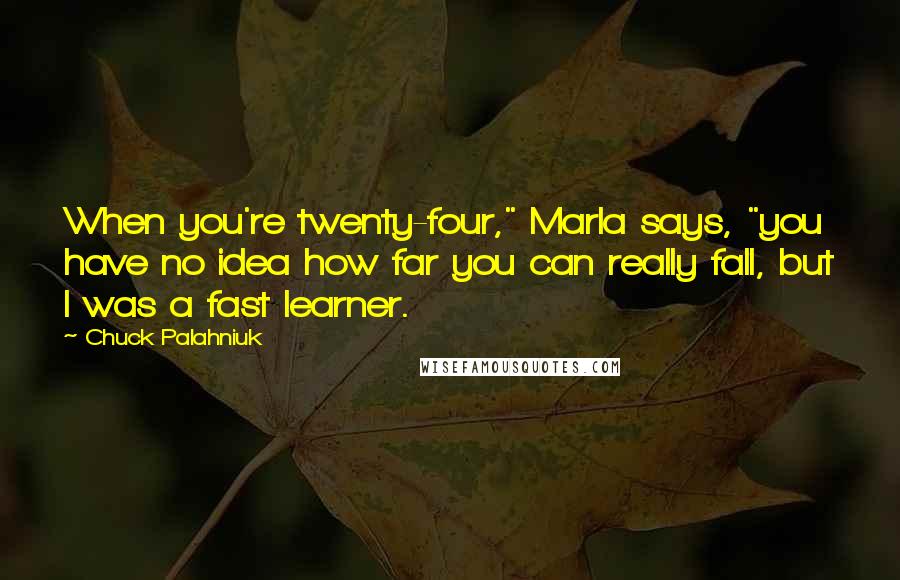Chuck Palahniuk Quotes: When you're twenty-four," Marla says, "you have no idea how far you can really fall, but I was a fast learner.