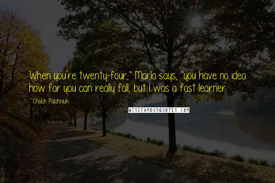 Chuck Palahniuk Quotes: When you're twenty-four," Marla says, "you have no idea how far you can really fall, but I was a fast learner.