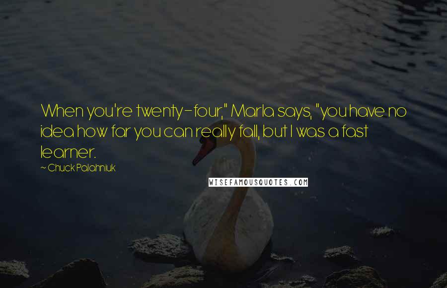 Chuck Palahniuk Quotes: When you're twenty-four," Marla says, "you have no idea how far you can really fall, but I was a fast learner.