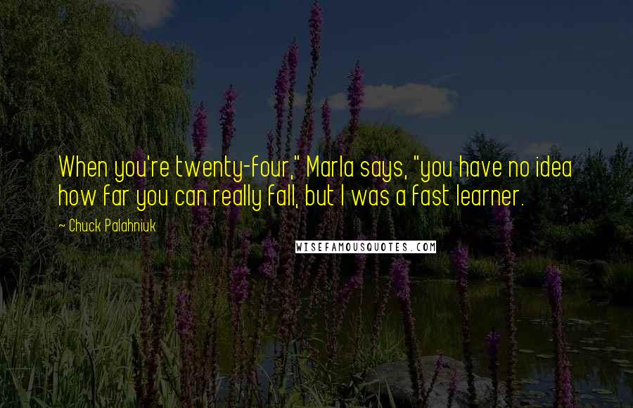 Chuck Palahniuk Quotes: When you're twenty-four," Marla says, "you have no idea how far you can really fall, but I was a fast learner.