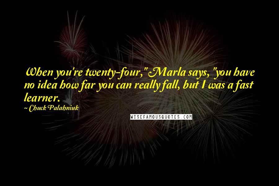 Chuck Palahniuk Quotes: When you're twenty-four," Marla says, "you have no idea how far you can really fall, but I was a fast learner.