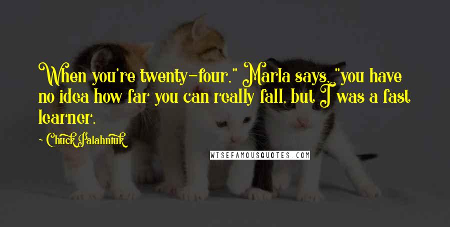 Chuck Palahniuk Quotes: When you're twenty-four," Marla says, "you have no idea how far you can really fall, but I was a fast learner.