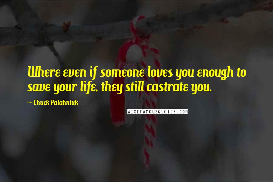 Chuck Palahniuk Quotes: Where even if someone loves you enough to save your life, they still castrate you.