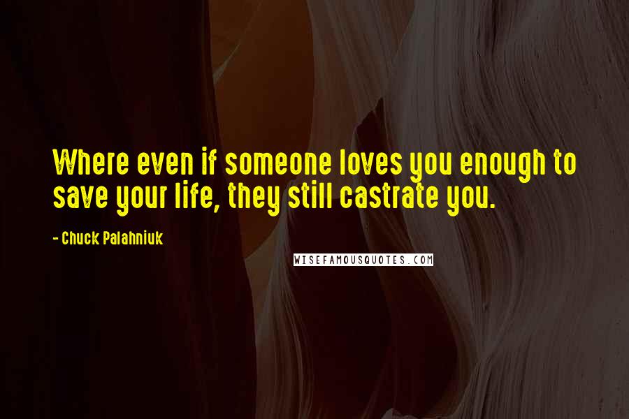 Chuck Palahniuk Quotes: Where even if someone loves you enough to save your life, they still castrate you.