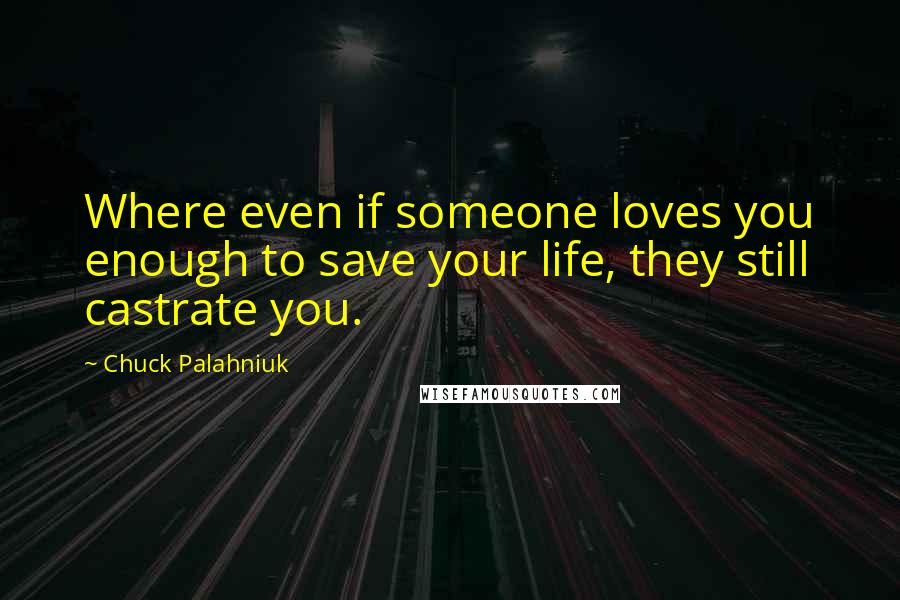 Chuck Palahniuk Quotes: Where even if someone loves you enough to save your life, they still castrate you.