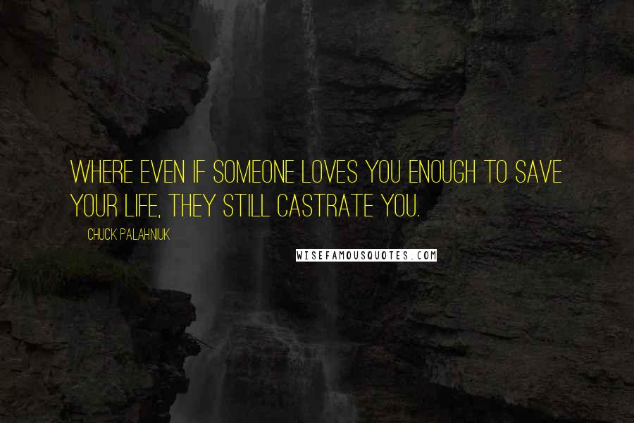 Chuck Palahniuk Quotes: Where even if someone loves you enough to save your life, they still castrate you.