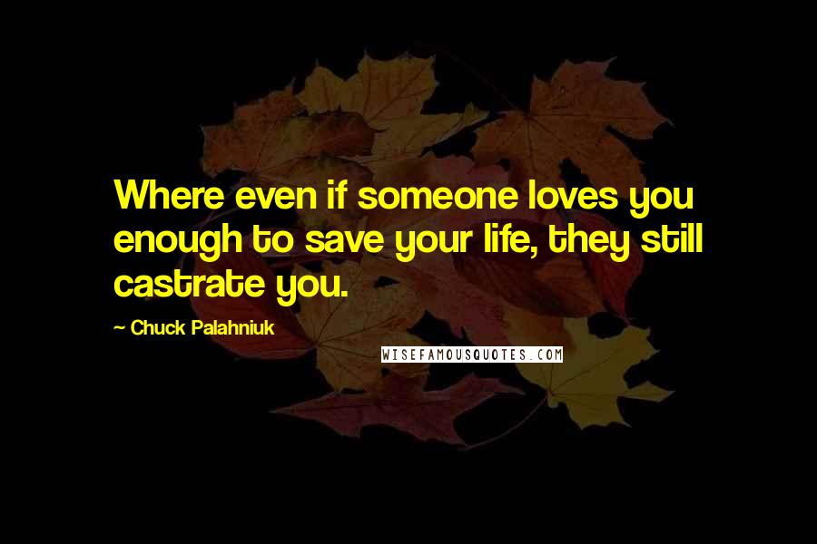 Chuck Palahniuk Quotes: Where even if someone loves you enough to save your life, they still castrate you.