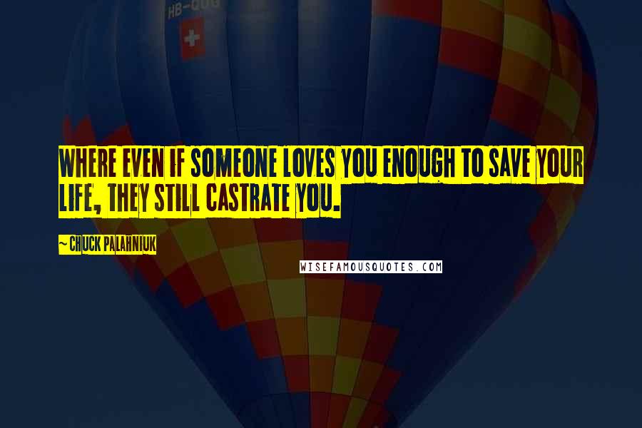 Chuck Palahniuk Quotes: Where even if someone loves you enough to save your life, they still castrate you.