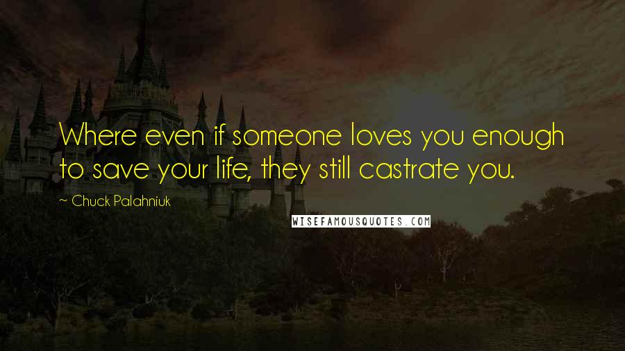 Chuck Palahniuk Quotes: Where even if someone loves you enough to save your life, they still castrate you.