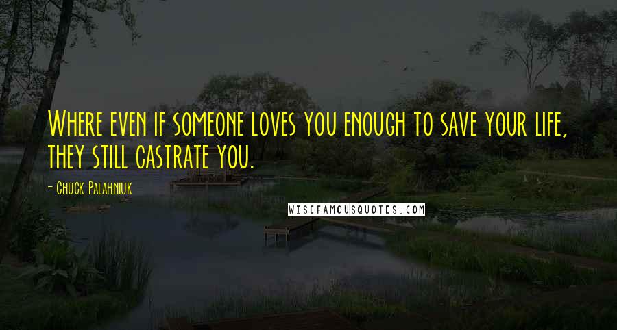 Chuck Palahniuk Quotes: Where even if someone loves you enough to save your life, they still castrate you.