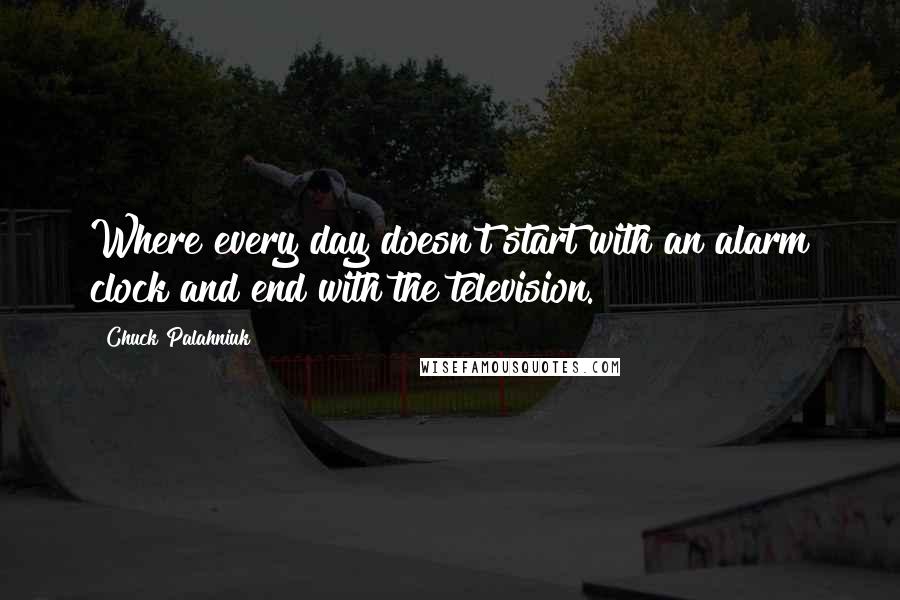 Chuck Palahniuk Quotes: Where every day doesn't start with an alarm clock and end with the television.