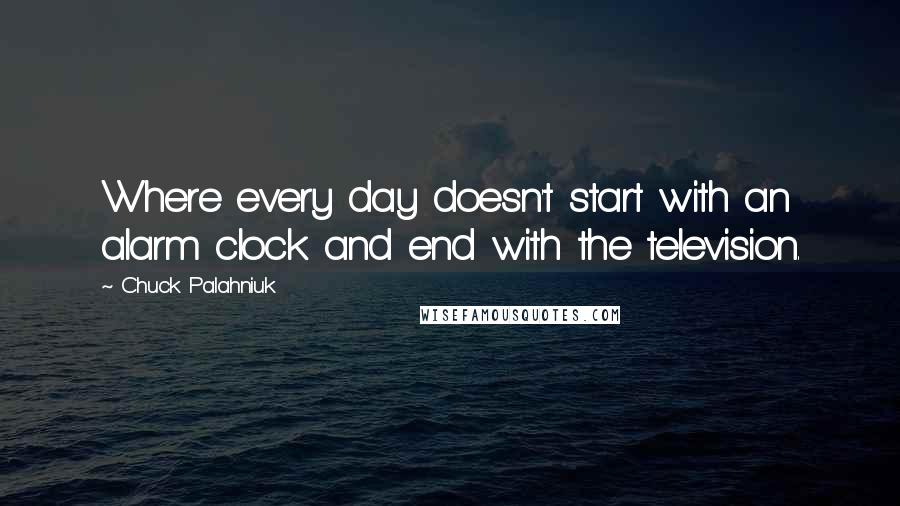 Chuck Palahniuk Quotes: Where every day doesn't start with an alarm clock and end with the television.