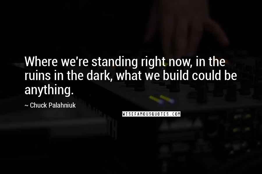 Chuck Palahniuk Quotes: Where we're standing right now, in the ruins in the dark, what we build could be anything.