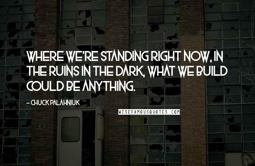 Chuck Palahniuk Quotes: Where we're standing right now, in the ruins in the dark, what we build could be anything.