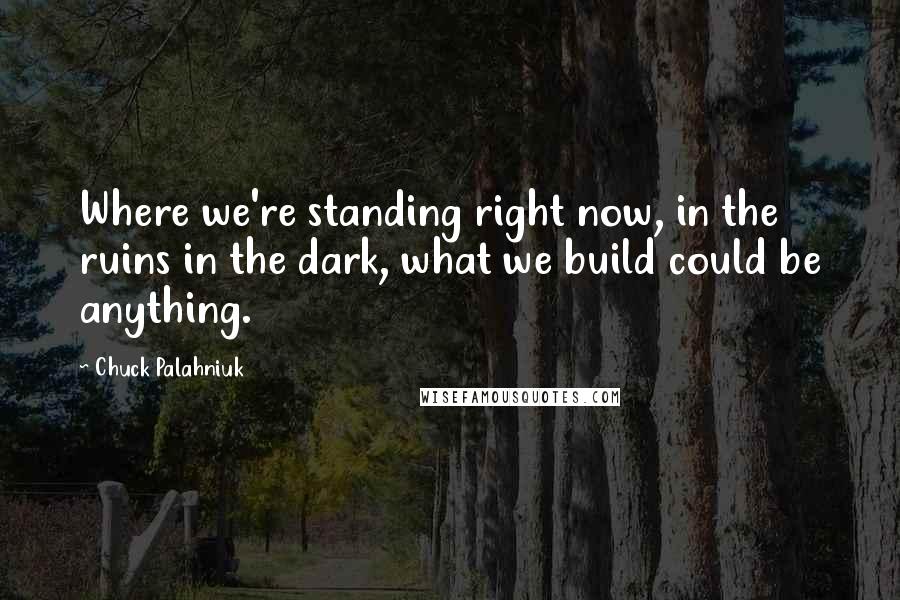 Chuck Palahniuk Quotes: Where we're standing right now, in the ruins in the dark, what we build could be anything.