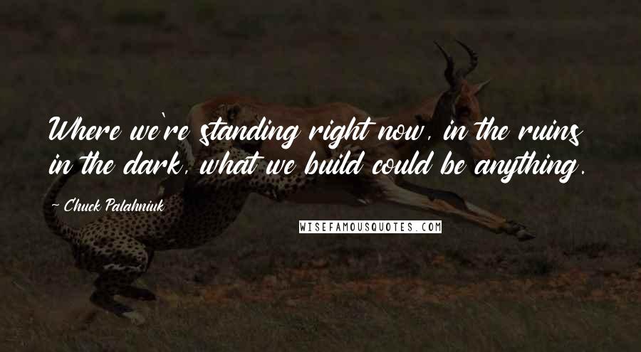 Chuck Palahniuk Quotes: Where we're standing right now, in the ruins in the dark, what we build could be anything.