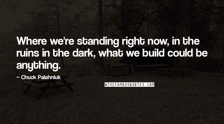 Chuck Palahniuk Quotes: Where we're standing right now, in the ruins in the dark, what we build could be anything.