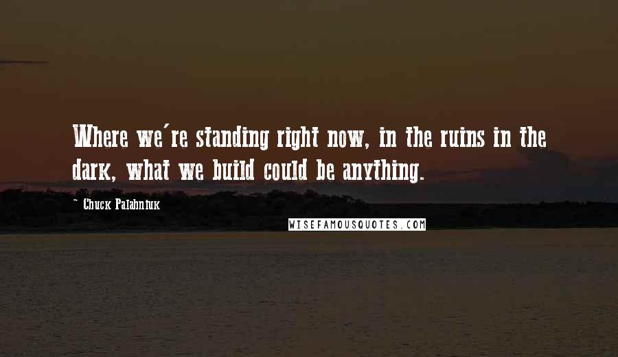 Chuck Palahniuk Quotes: Where we're standing right now, in the ruins in the dark, what we build could be anything.