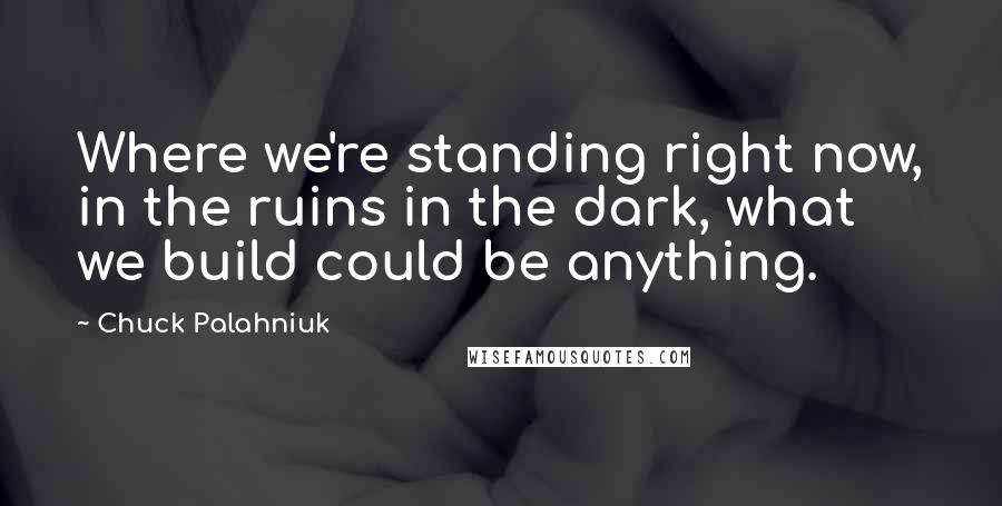 Chuck Palahniuk Quotes: Where we're standing right now, in the ruins in the dark, what we build could be anything.