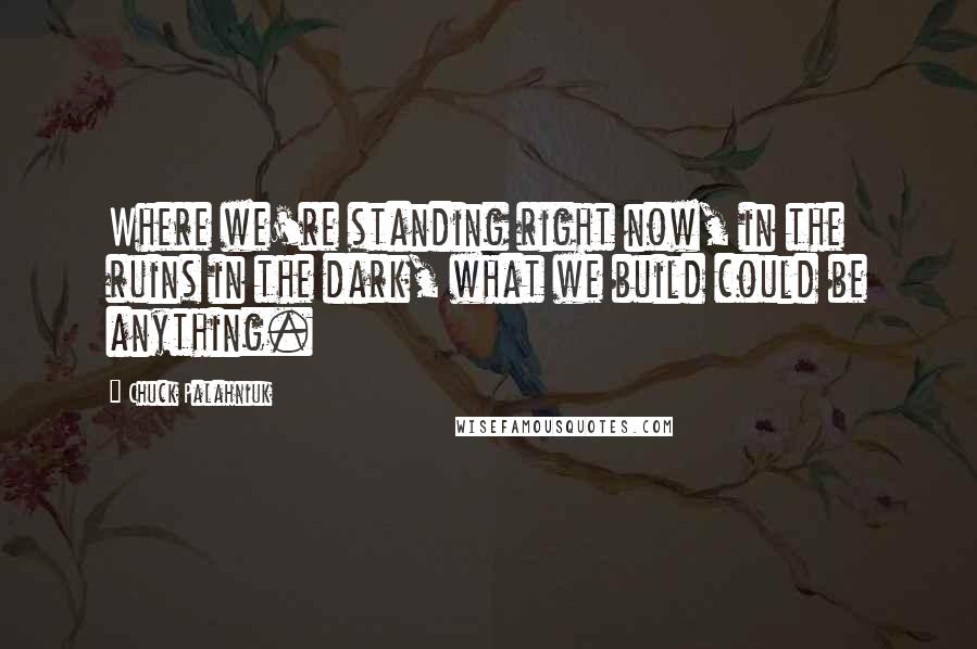 Chuck Palahniuk Quotes: Where we're standing right now, in the ruins in the dark, what we build could be anything.