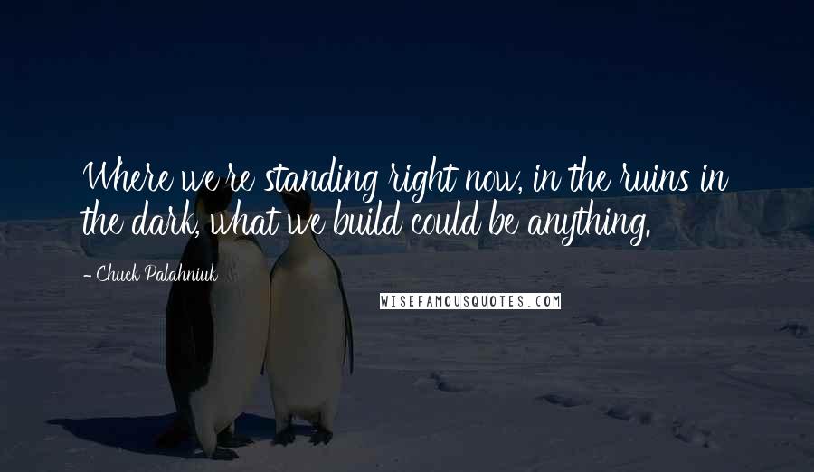 Chuck Palahniuk Quotes: Where we're standing right now, in the ruins in the dark, what we build could be anything.