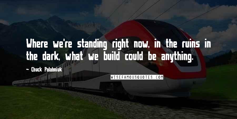 Chuck Palahniuk Quotes: Where we're standing right now, in the ruins in the dark, what we build could be anything.