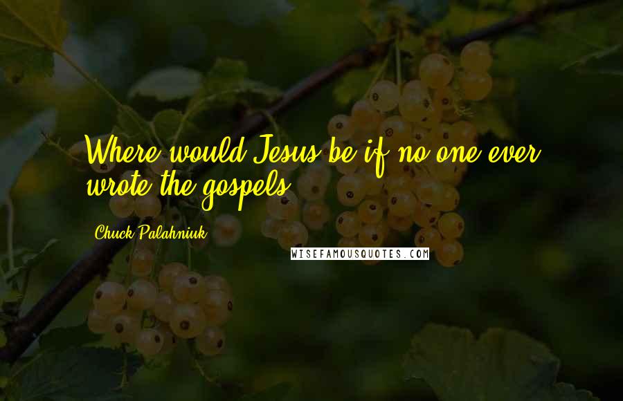 Chuck Palahniuk Quotes: Where would Jesus be if no one ever wrote the gospels?