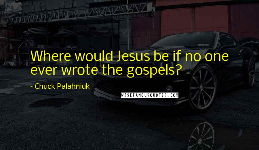 Chuck Palahniuk Quotes: Where would Jesus be if no one ever wrote the gospels?