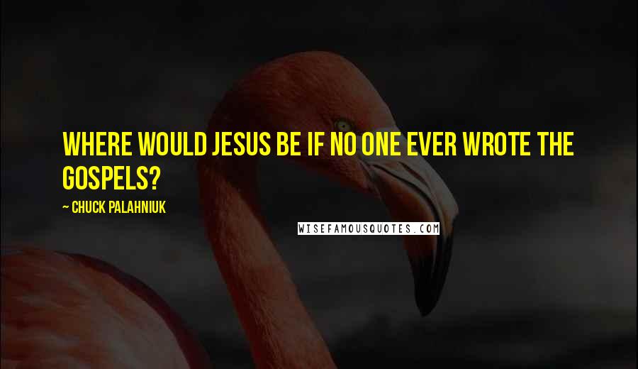 Chuck Palahniuk Quotes: Where would Jesus be if no one ever wrote the gospels?