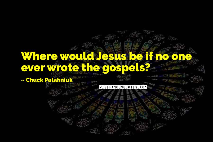 Chuck Palahniuk Quotes: Where would Jesus be if no one ever wrote the gospels?