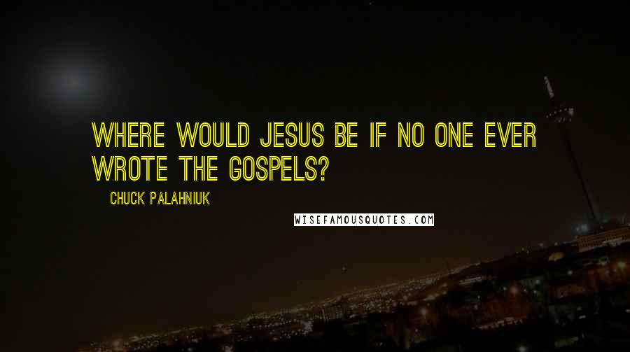 Chuck Palahniuk Quotes: Where would Jesus be if no one ever wrote the gospels?