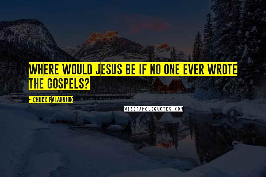 Chuck Palahniuk Quotes: Where would Jesus be if no one ever wrote the gospels?