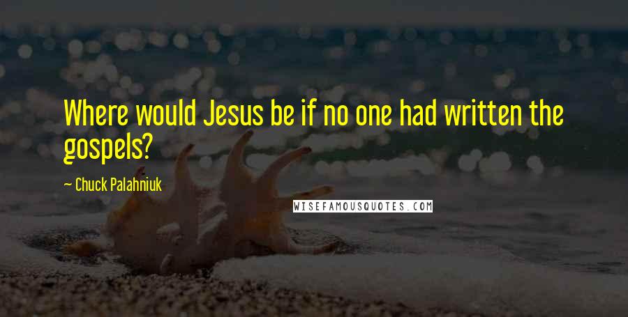 Chuck Palahniuk Quotes: Where would Jesus be if no one had written the gospels?