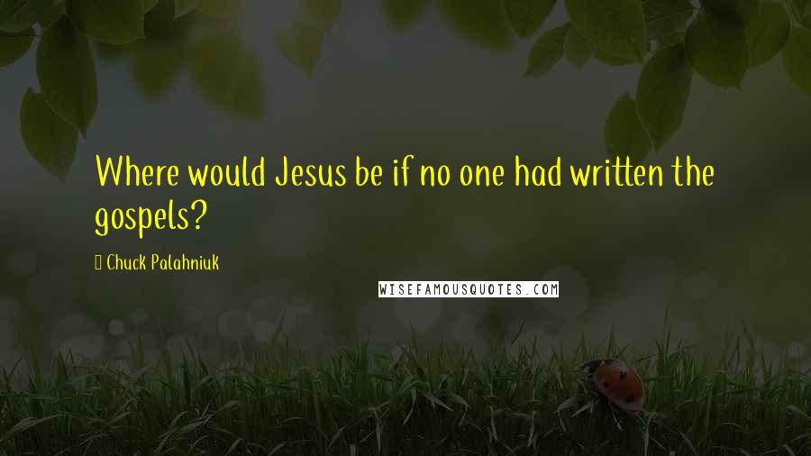 Chuck Palahniuk Quotes: Where would Jesus be if no one had written the gospels?